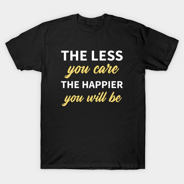 The Less You Care The Happier You Will Be T-Shirt by MIRO-07
